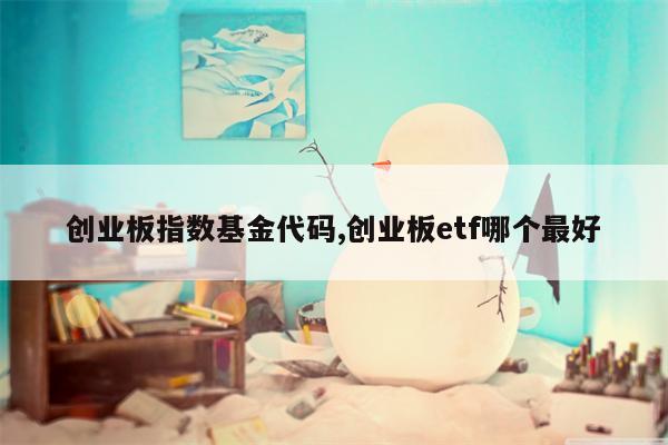 创业板指数基金代码,创业板etf哪个最好