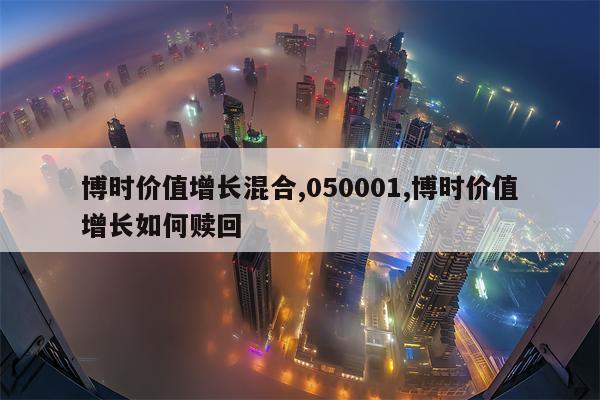 博时价值增长混合,050001,博时价值增长如何赎回