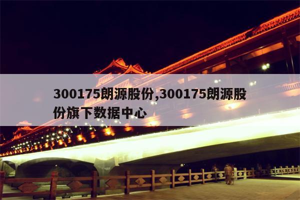 300175朗源股份,300175朗源股份旗下数据中心