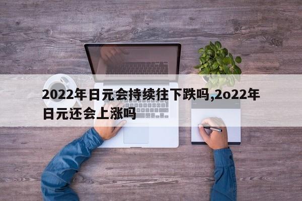 2022年日元会持续往下跌吗,2o22年日元还会上涨吗