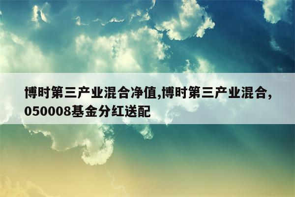 博时第三产业混合净值,博时第三产业混合,050008基金分红送配