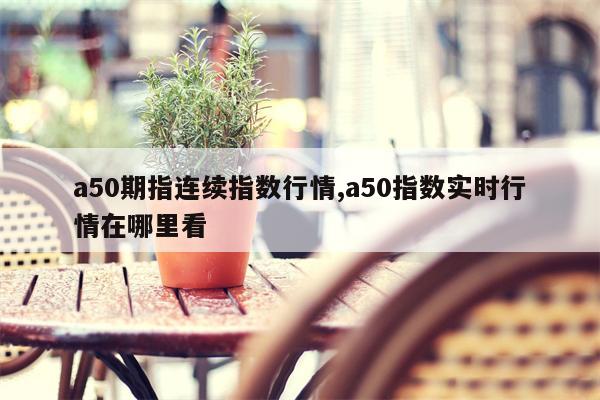 a50期指连续指数行情,a50指数实时行情在哪里看