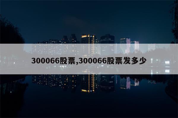 300066股票,300066股票发多少