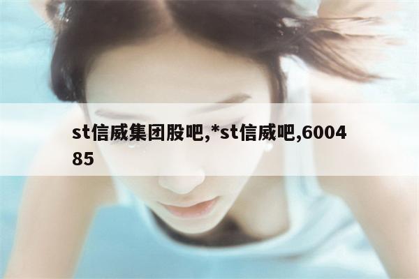 st信威集团股吧,*st信威吧,600485