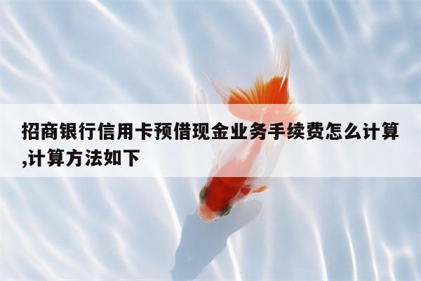 招商银行信用卡预借现金业务手续费怎么计算,计算方法如下