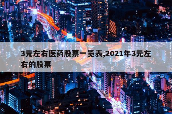 3元左右医药股票一览表,2021年3元左右的股票