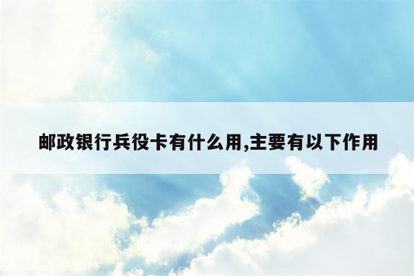 邮政银行兵役卡有什么用,主要有以下作用