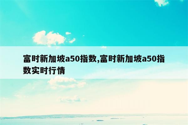 富时新加坡a50指数,富时新加坡a50指数实时行情