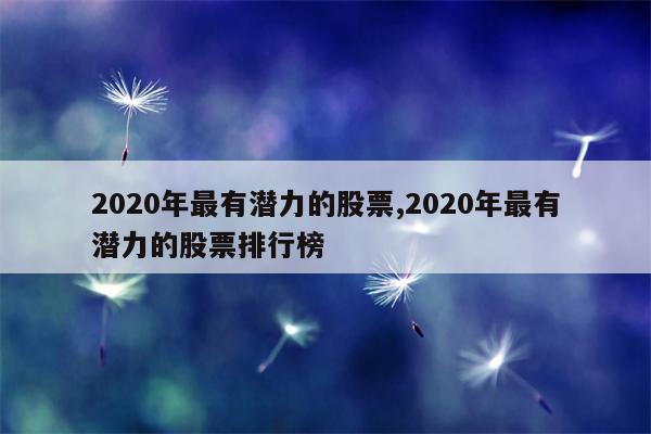 2020年最有潜力的股票,2020年最有潜力的股票排行榜