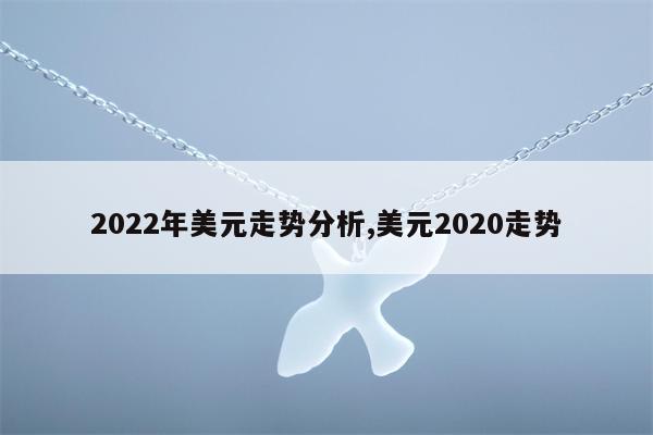 2022年美元走势分析,美元2020走势