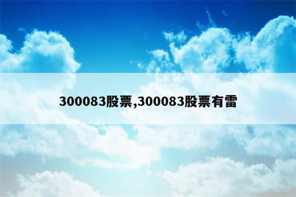 300083股票,300083股票有雷