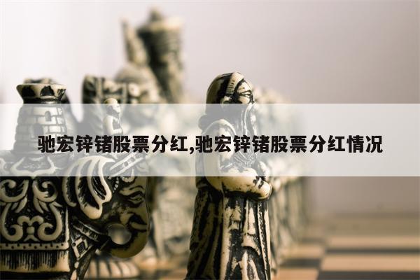 驰宏锌锗股票分红,驰宏锌锗股票分红情况