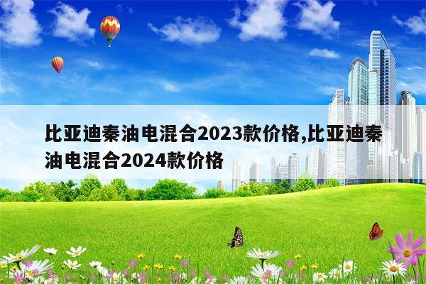 比亚迪秦油电混合2023款价格,比亚迪秦油电混合2024款价格