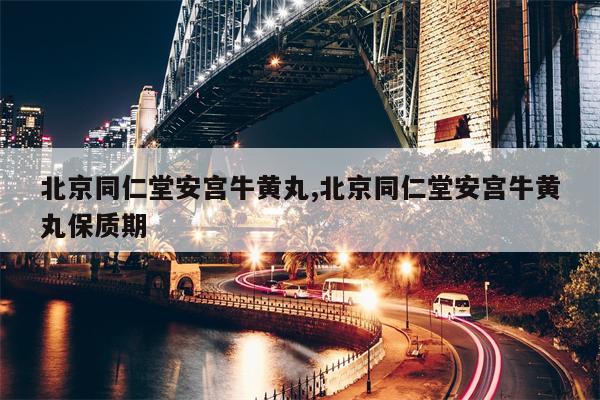 北京同仁堂安宫牛黄丸,北京同仁堂安宫牛黄丸保质期