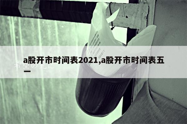 a股开市时间表2021,a股开市时间表五一