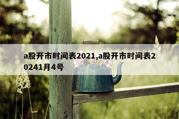 a股开市时间表2021,a股开市时间表20241月4号