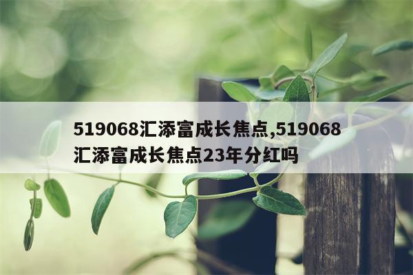 519068汇添富成长焦点,519068汇添富成长焦点23年分红吗