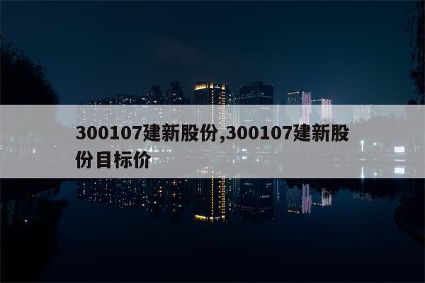 300107建新股份,300107建新股份目标价