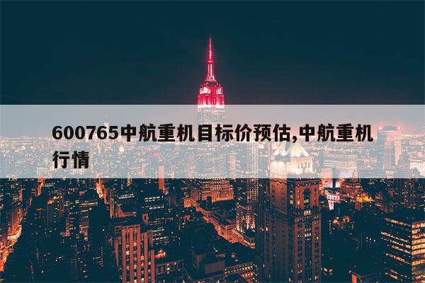 600765中航重机目标价预估,中航重机行情