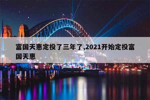 富国天惠定投了三年了,2021开始定投富国天惠