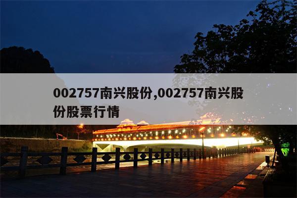 002757南兴股份,002757南兴股份股票行情