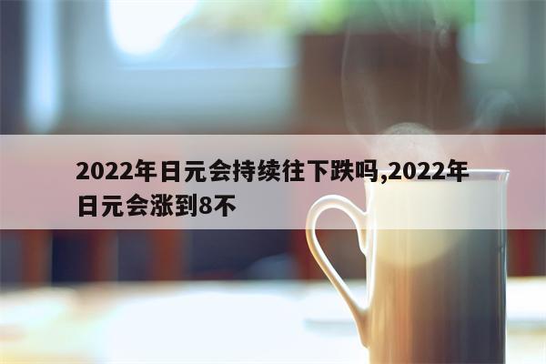 2022年日元会持续往下跌吗,2022年日元会涨到8不