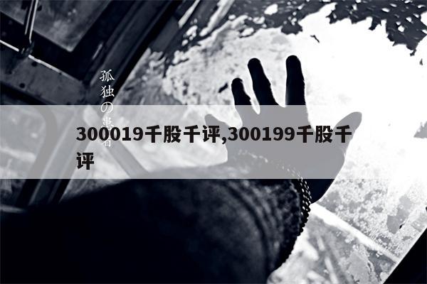 300019千股千评,300199千股千评