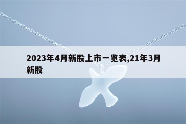 2023年4月新股上市一览表,21年3月新股