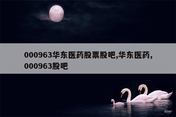 000963华东医药股票股吧,华东医药,000963股吧