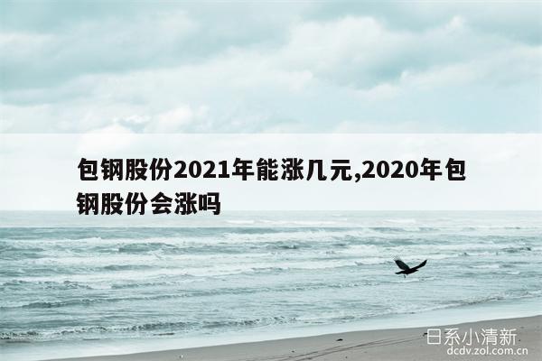 包钢股份2021年能涨几元,2020年包钢股份会涨吗