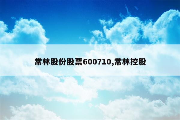 常林股份股票600710,常林控股