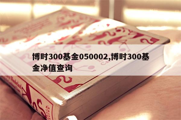 博时300基金050002,博时300基金净值查询