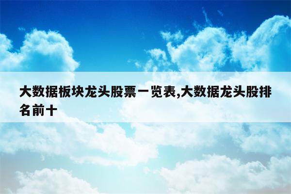 大数据板块龙头股票一览表,大数据龙头股排名前十