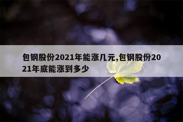 包钢股份2021年能涨几元,包钢股份2021年底能涨到多少