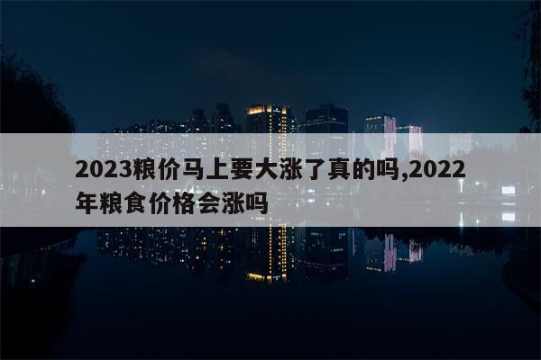 2023粮价马上要大涨了真的吗,2022年粮食价格会涨吗