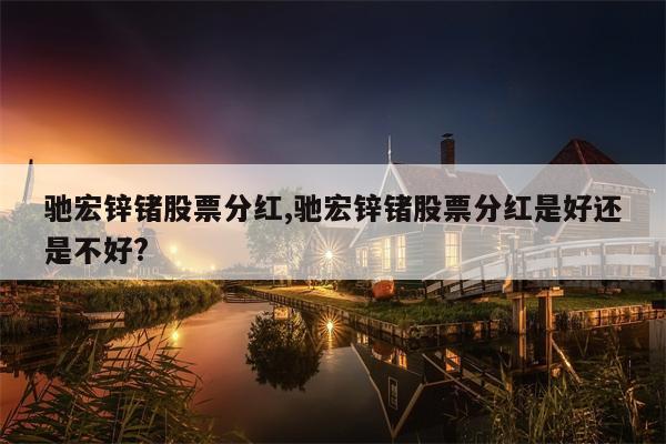 驰宏锌锗股票分红,驰宏锌锗股票分红是好还是不好?