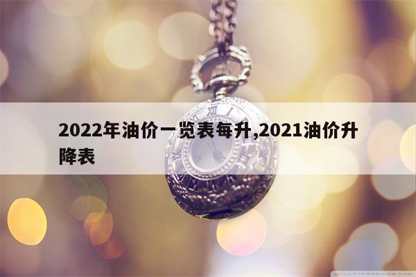 2022年油价一览表每升,2021油价升降表