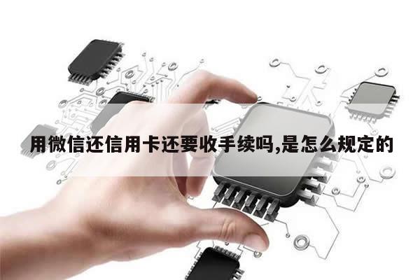 用微信还信用卡还要收手续吗,是怎么规定的