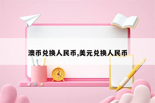 澳币兑换人民币,美元兑换人民币