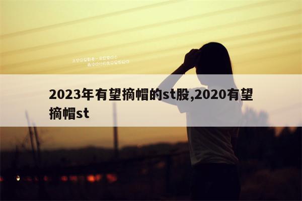 2023年有望摘帽的st股,2020有望摘帽st