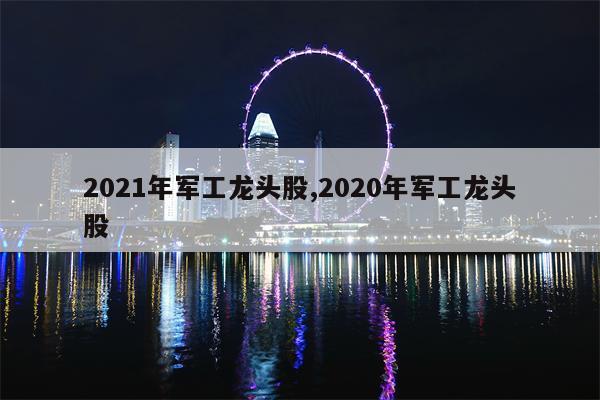 2021年军工龙头股,2020年军工龙头股