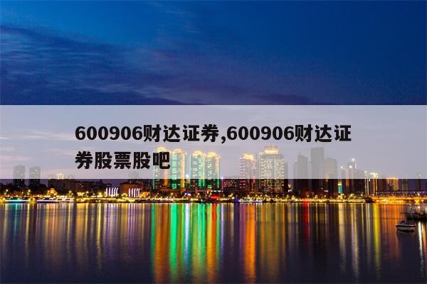 600906财达证券,600906财达证券股票股吧