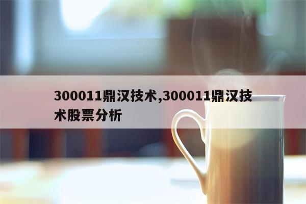 300011鼎汉技术,300011鼎汉技术股票分析