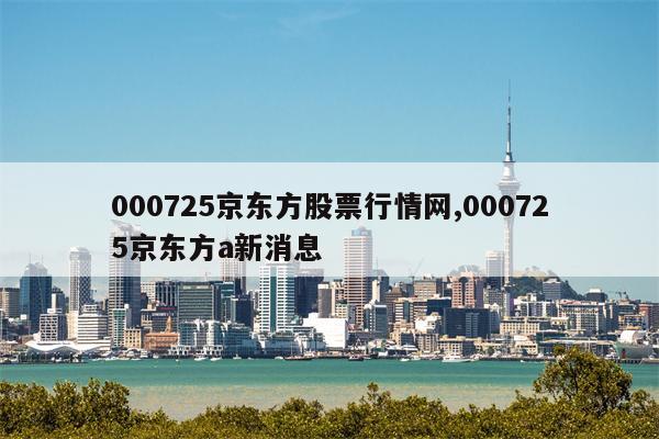 000725京东方股票行情网,000725京东方a新消息