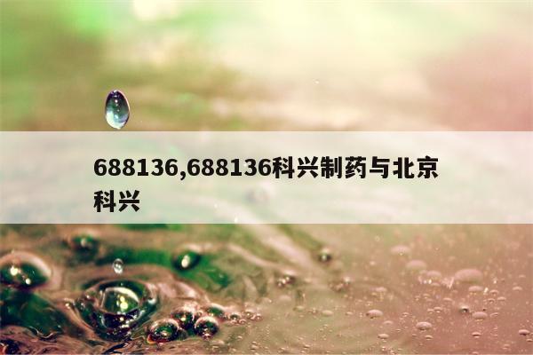 688136,688136科兴制药与北京科兴