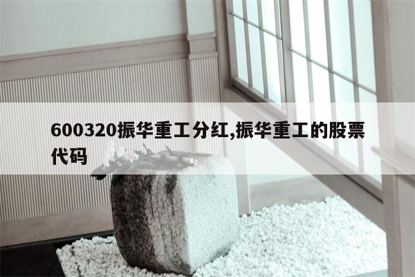 600320振华重工分红,振华重工的股票代码