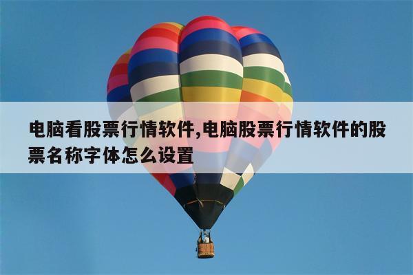 电脑看股票行情软件,电脑股票行情软件的股票名称字体怎么设置