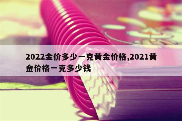 2022金价多少一克黄金价格,2021黄金价格一克多少钱