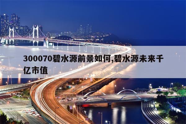 300070碧水源前景如何,碧水源未来千亿市值