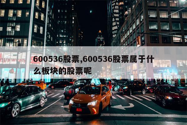 600536股票,600536股票属于什么板块的股票呢